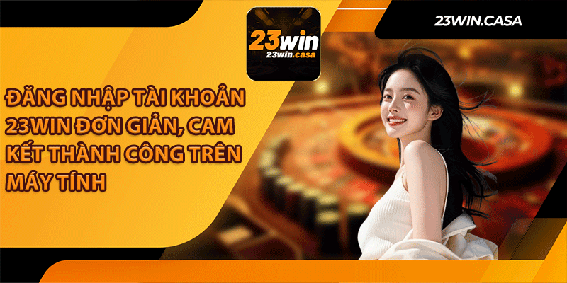 Đăng Nhập Tài Khoản 23Win Đơn Giản, Cam Kết Thành Công Trên Máy Tính
